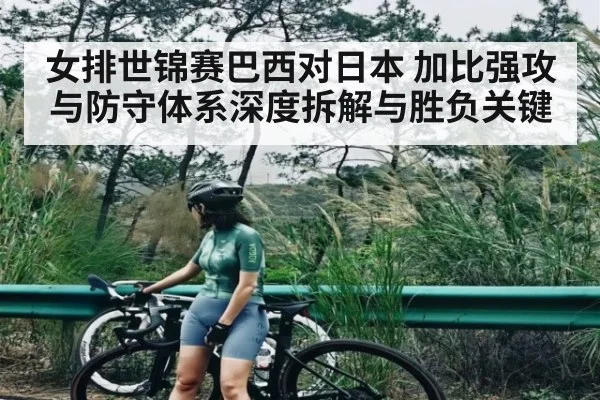 女排世锦赛巴西对日本 加比强攻与防守体系深度拆解与胜负关键