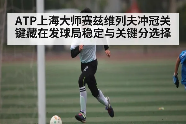 ATP上海大师赛兹维列夫冲冠关键藏在发球局稳定与关键分选择