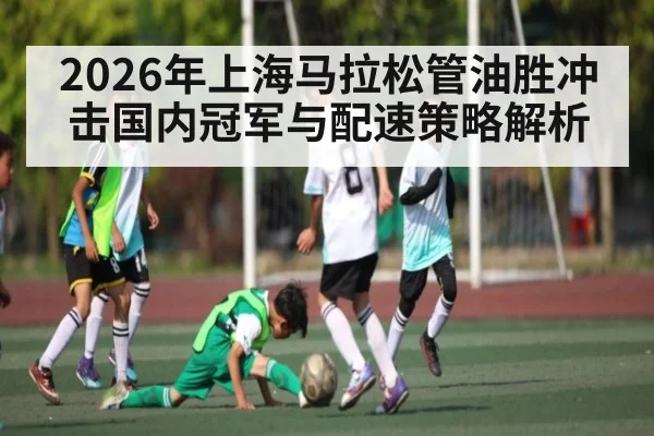 2026年上海马拉松管油胜冲击国内冠军与配速策略解析