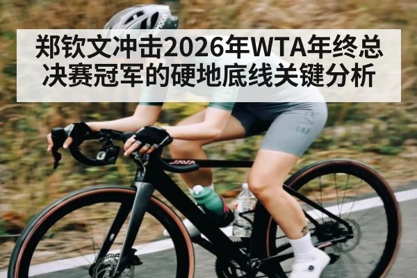 郑钦文冲击2026年WTA年终总决赛冠军的硬地底线关键分析